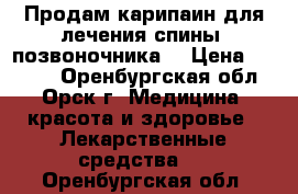 Продам карипаин для лечения спины, позвоночника. › Цена ­ 1 000 - Оренбургская обл., Орск г. Медицина, красота и здоровье » Лекарственные средства   . Оренбургская обл.